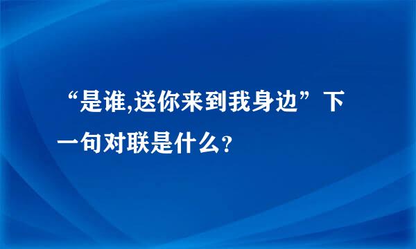 “是谁,送你来到我身边”下一句对联是什么？