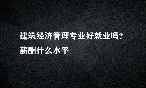 建筑经济管理专业好就业吗？薪酬什么水平