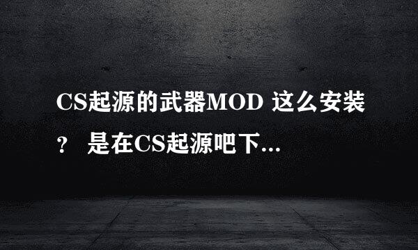 CS起源的武器MOD 这么安装？ 是在CS起源吧下载的，提供者是【CSS】楼主是“HalfLifeZm”