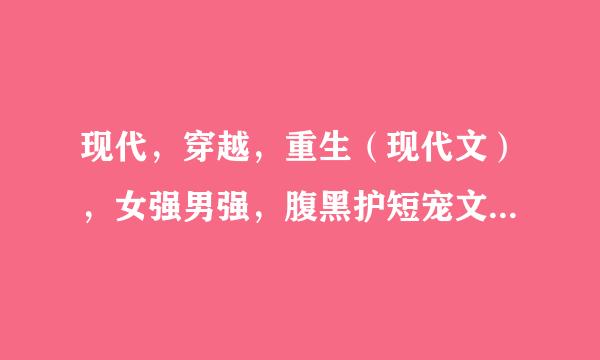 现代，穿越，重生（现代文），女强男强，腹黑护短宠文，最重要是一对一，绝对信任，不要小白，谢谢！