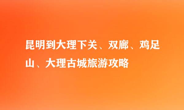 昆明到大理下关、双廊、鸡足山、大理古城旅游攻略