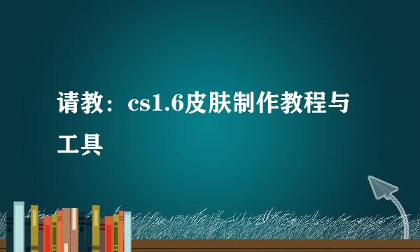 请教：cs1.6皮肤制作教程与工具