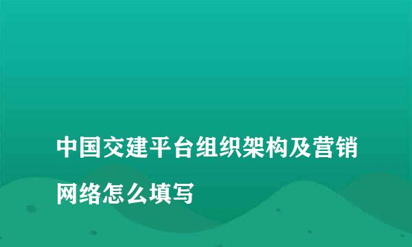 
中国交建平台组织架构及营销网络怎么填写
