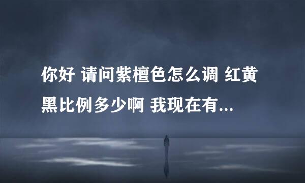 你好 请问紫檀色怎么调 红黄黑比例多少啊 我现在有急用麻烦教授你快点告诉我吧 谢谢