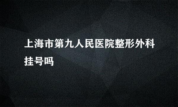 上海市第九人民医院整形外科挂号吗