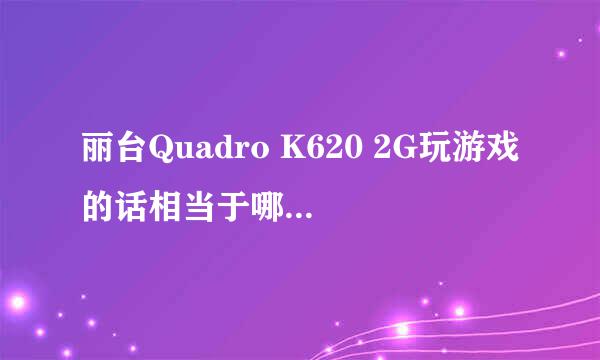 丽台Quadro K620 2G玩游戏的话相当于哪个型号的游戏显卡