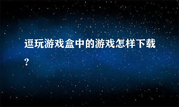 逗玩游戏盒中的游戏怎样下载？