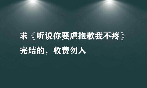 求《听说你要虐抱歉我不疼》完结的，收费勿入