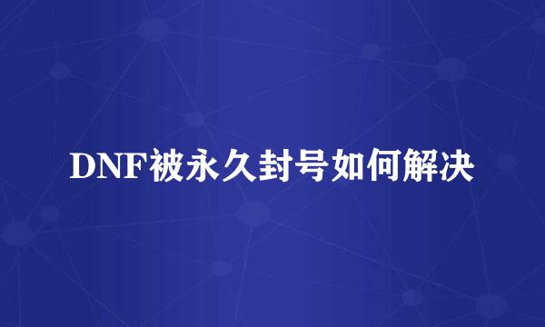 DNF被永久封号如何解决