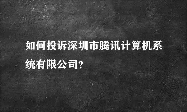 如何投诉深圳市腾讯计算机系统有限公司？