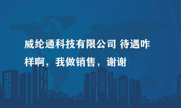 威纶通科技有限公司 待遇咋样啊，我做销售，谢谢