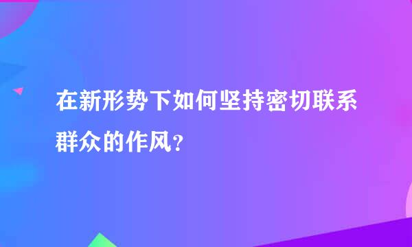 在新形势下如何坚持密切联系群众的作风？