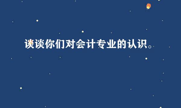 谈谈你们对会计专业的认识。