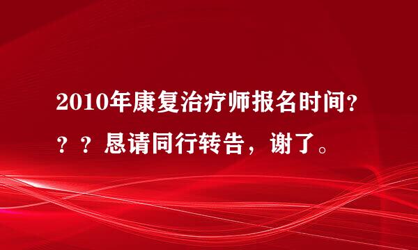 2010年康复治疗师报名时间？？？恳请同行转告，谢了。