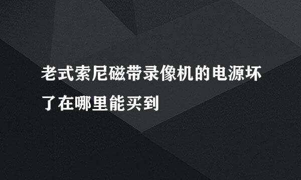 老式索尼磁带录像机的电源坏了在哪里能买到