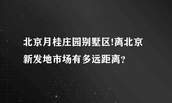 北京月桂庄园别墅区!离北京新发地市场有多远距离？