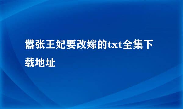 嚣张王妃要改嫁的txt全集下载地址