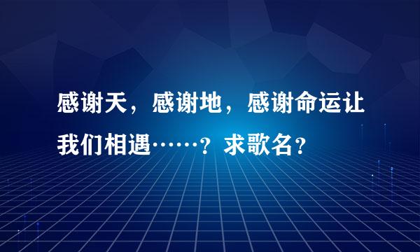 感谢天，感谢地，感谢命运让我们相遇……？求歌名？