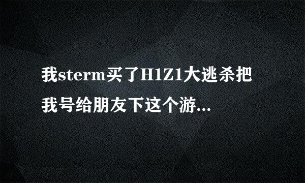 我sterm买了H1Z1大逃杀把我号给朋友下这个游戏然后下完在登他自己的sterm可以玩H1Z1大逃杀吗