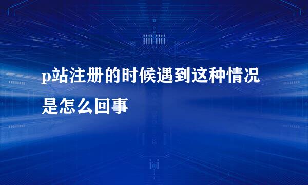 p站注册的时候遇到这种情况是怎么回事