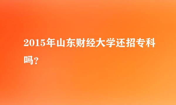 2015年山东财经大学还招专科吗？