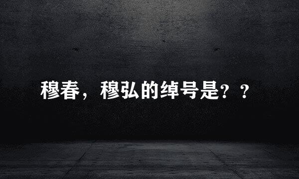 穆春，穆弘的绰号是？？