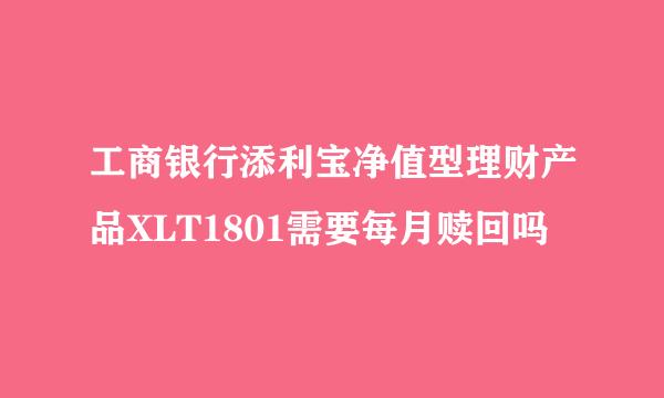 工商银行添利宝净值型理财产品XLT1801需要每月赎回吗