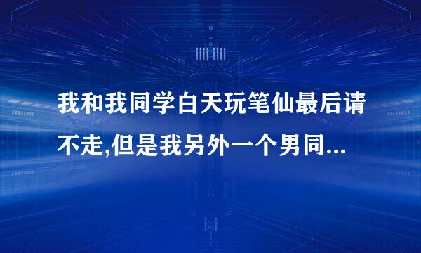 我和我同学白天玩笔仙最后请不走,但是我另外一个男同学把笔抽走了，我们也没道歉,会不会有什么事？