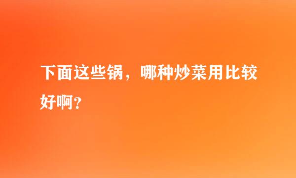 下面这些锅，哪种炒菜用比较好啊？