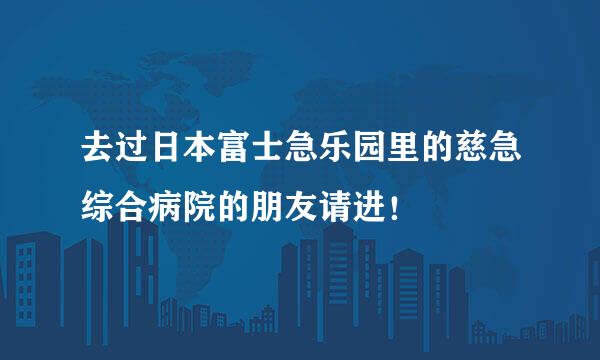 去过日本富士急乐园里的慈急综合病院的朋友请进！