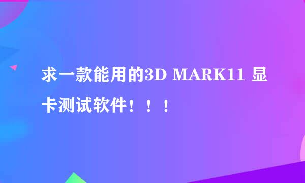 求一款能用的3D MARK11 显卡测试软件！！！