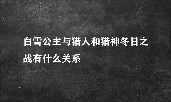 白雪公主与猎人和猎神冬日之战有什么关系