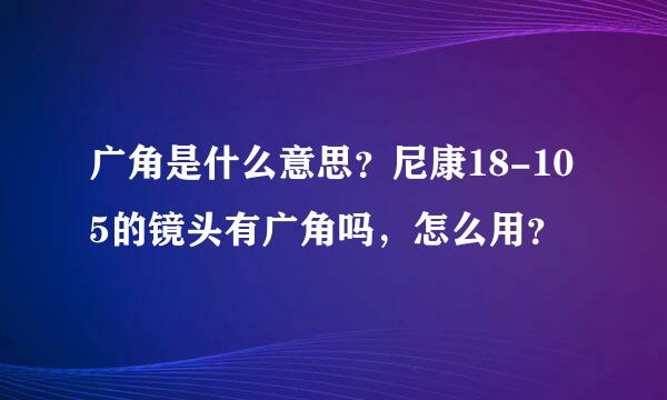 广角是什么意思？尼康18-105的镜头有广角吗，怎么用？