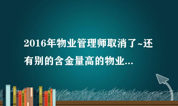 2016年物业管理师取消了~还有别的含金量高的物业证书么？