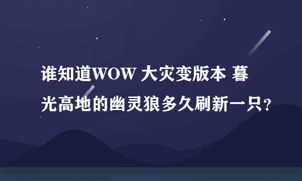 谁知道WOW 大灾变版本 暮光高地的幽灵狼多久刷新一只？