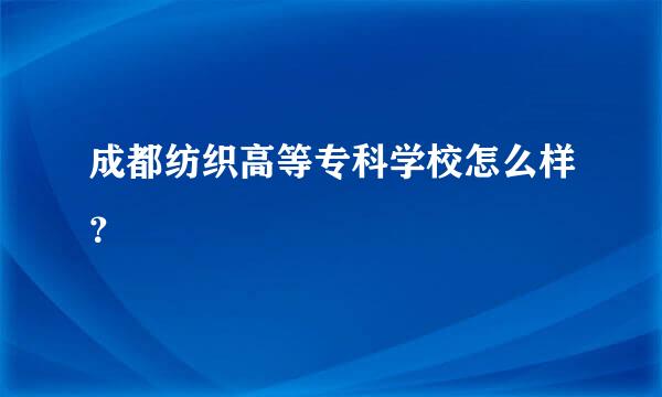 成都纺织高等专科学校怎么样？