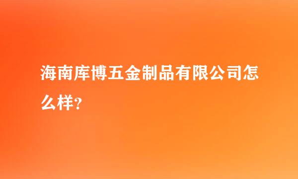 海南库博五金制品有限公司怎么样？