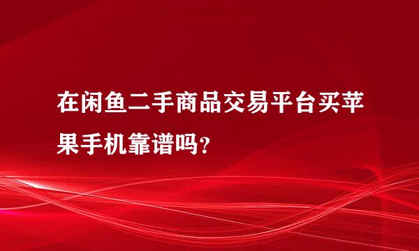 在闲鱼二手商品交易平台买苹果手机靠谱吗？