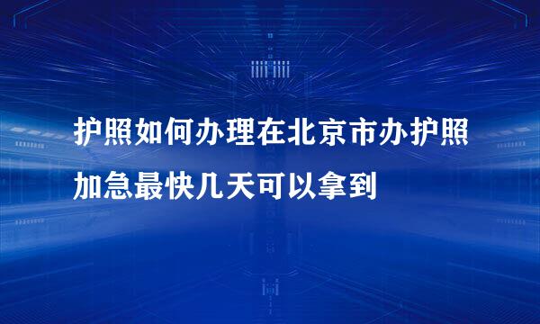 护照如何办理在北京市办护照加急最快几天可以拿到