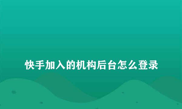 
快手加入的机构后台怎么登录
