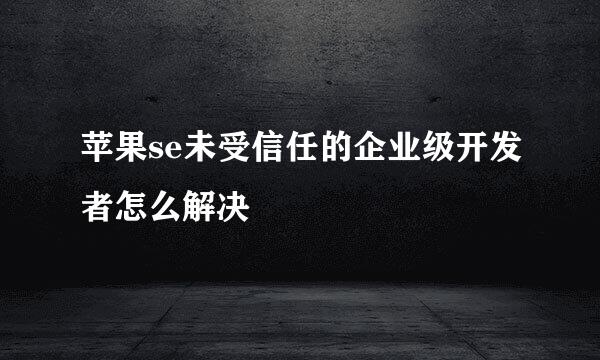 苹果se未受信任的企业级开发者怎么解决