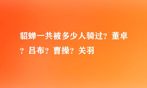 貂蝉一共被多少人骑过？董卓？吕布？曹操？关羽