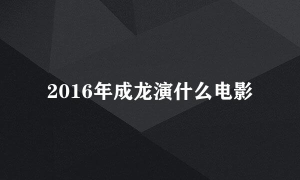 2016年成龙演什么电影