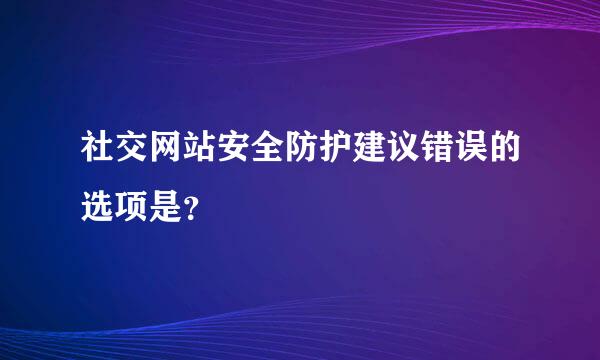 社交网站安全防护建议错误的选项是？