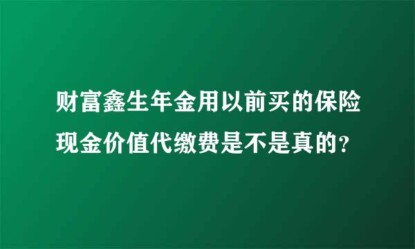 财富鑫生年金用以前买的保险现金价值代缴费是不是真的？