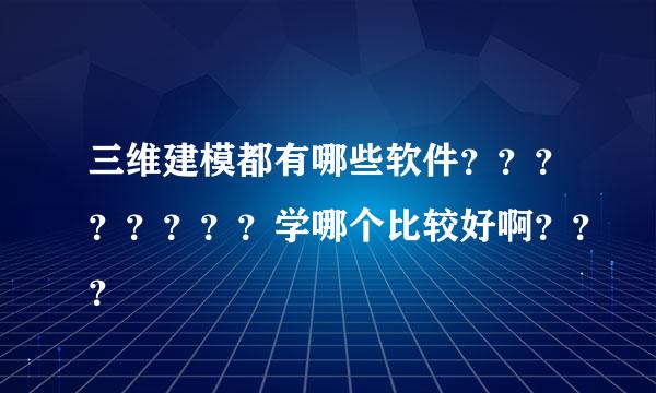 三维建模都有哪些软件？？？？？？？？学哪个比较好啊？？？