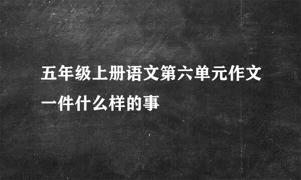 五年级上册语文第六单元作文一件什么样的事