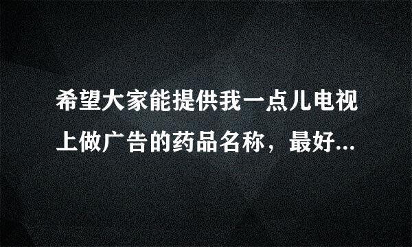 希望大家能提供我一点儿电视上做广告的药品名称，最好带上广告词，我想写一篇关于合理用药的文章。