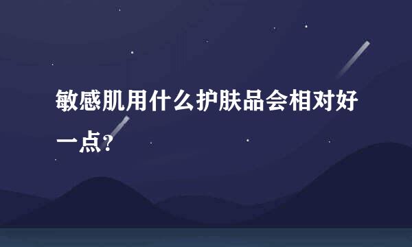 敏感肌用什么护肤品会相对好一点？