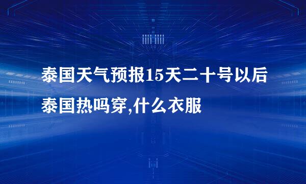 泰国天气预报15天二十号以后泰国热吗穿,什么衣服